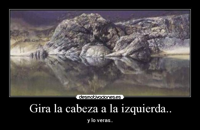 Gira la cabeza a la izquierda.. - y lo veras..