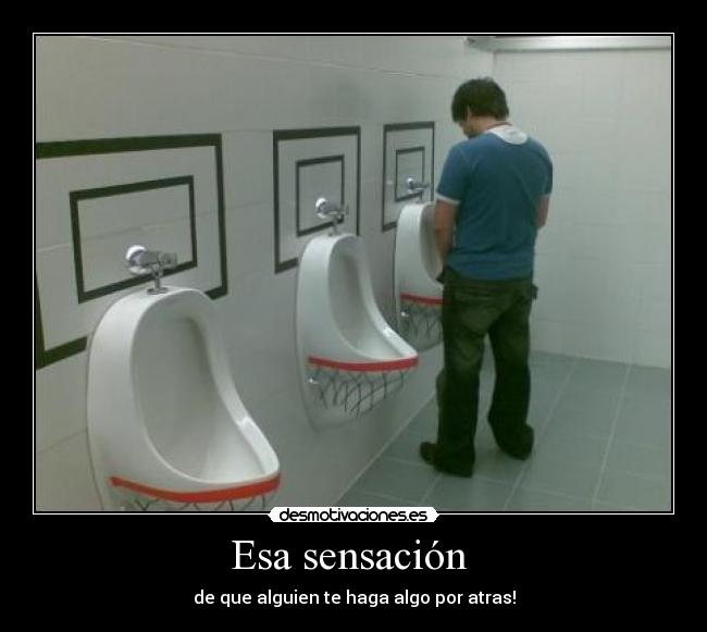 Esa sensación - de que alguien te haga algo por atras!