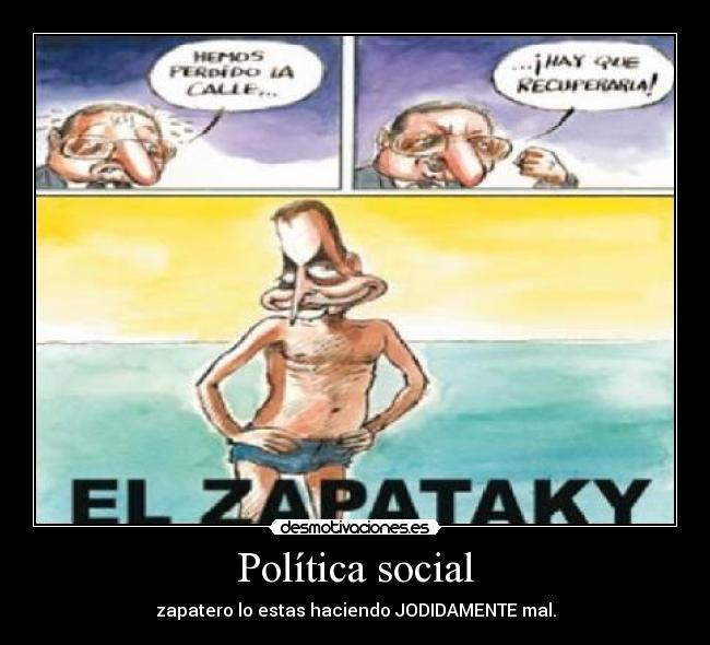 Política social - zapatero lo estas haciendo JODIDAMENTE mal.