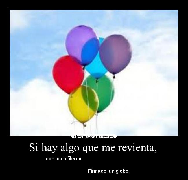 Si hay algo que me revienta,  - son los alfileres.                                                    
                                                                      
                        Firmado: un globo
