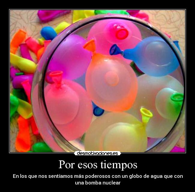 Por esos tiempos - En los que nos sentíamos más poderosos con un globo de agua que con
una bomba nuclear