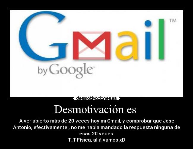 Desmotivación es - A ver abierto más de 20 veces hoy mi Gmail, y comprobar que Jose
Antonio, efectivamente , no me habia mandado la respuesta ninguna de
esas 20 veces.
T_T Física, allá vamos xD