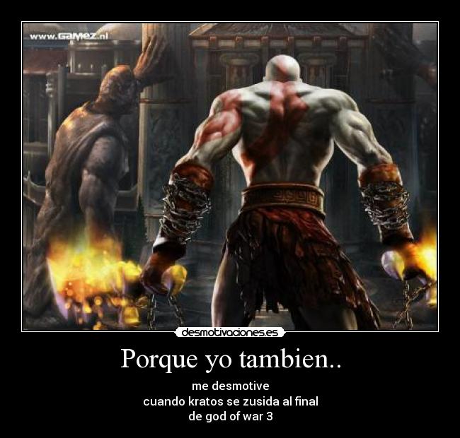 Porque yo tambien.. - me desmotive
cuando kratos se zusida al final
de god of war 3