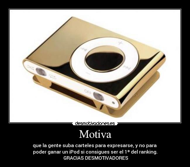 Motiva - que la gente suba carteles para expresarse, y no para 
poder ganar un iPod si consigues ser el 1º del ranking.
 GRACIAS DESMOTIVADORES
