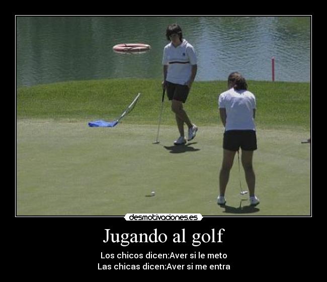 Jugando al golf - Los chicos dicen:Aver si le meto
Las chicas dicen:Aver si me entra