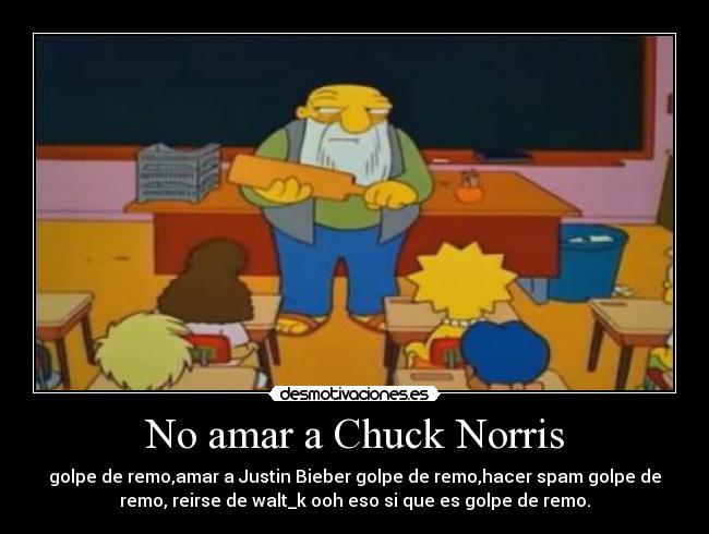 No amar a Chuck Norris - golpe de remo,amar a Justin Bieber golpe de remo,hacer spam golpe de
remo, reirse de walt_k ooh eso si que es golpe de remo.