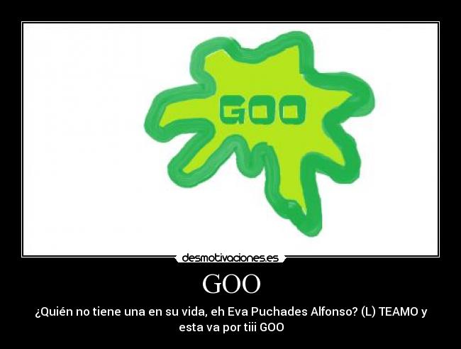 GOO - ¿Quién no tiene una en su vida, eh Eva Puchades Alfonso? (L) TEAMO y
esta va por tiii GOO