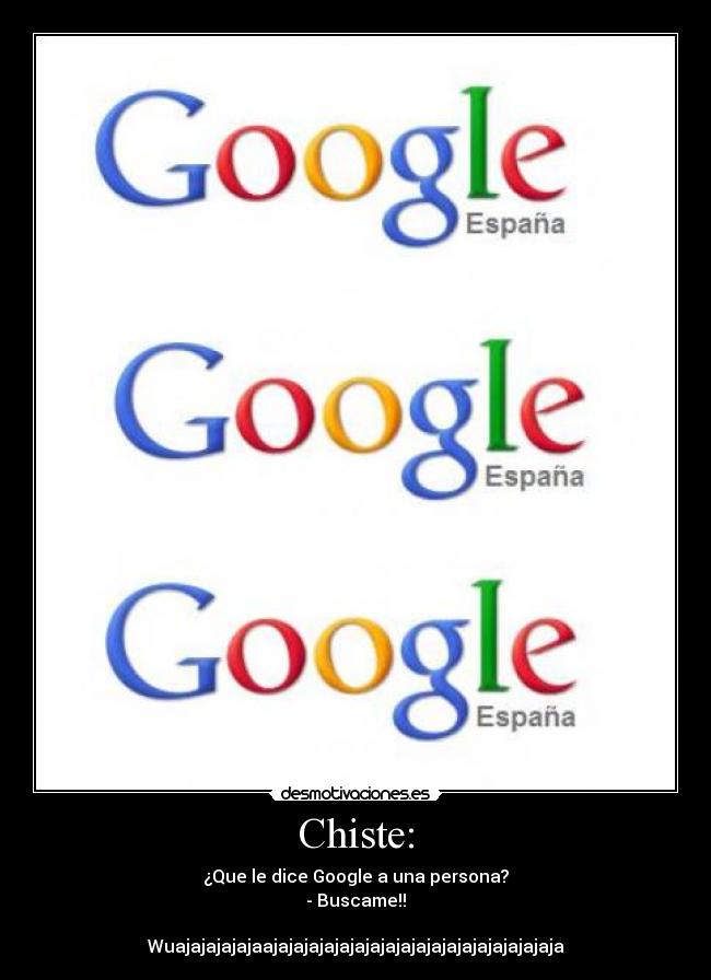 Chiste: - ¿Que le dice Google a una persona?
- Buscame!!
Wuajajajajajaajajajajajajajajajajajajajajajajajajaja