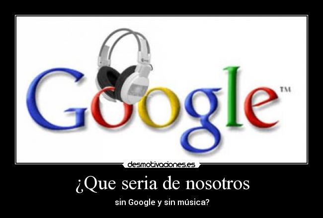 ¿Que seria de nosotros - sin Google y sin música?