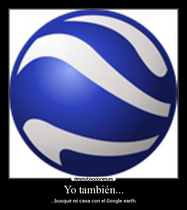 Yo también... - ...busqué mi casa con el Google earth.