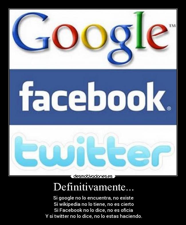 Definitivamente... - Si google no lo encuentra, no existe
Si wikipedia no lo tiene, no es cierto
Si Facebook no lo dice, no es oficia
Y si twitter no lo dice, no lo estas haciendo.