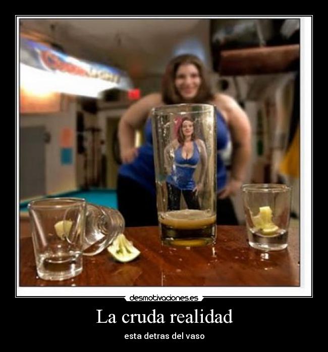 La cruda realidad - esta detras del vaso