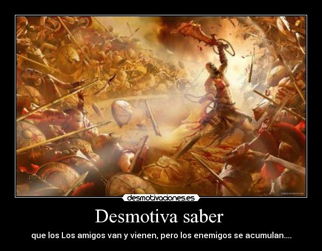 Desmotiva saber  - que los Los amigos van y vienen, pero los enemigos se acumulan....