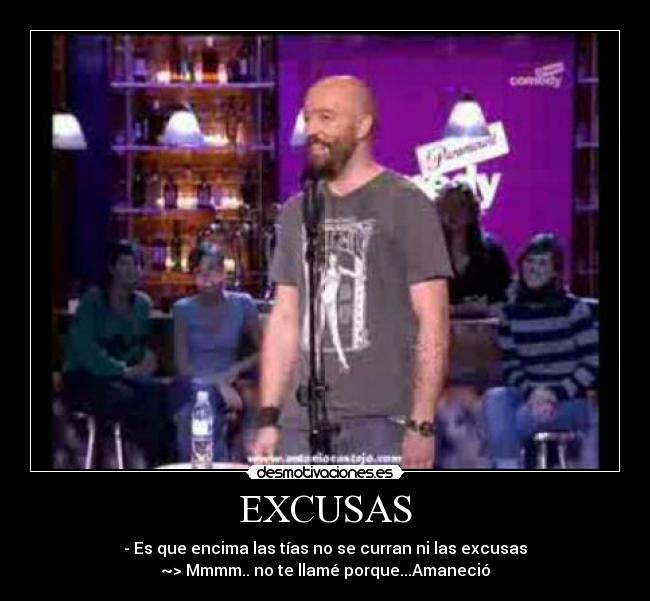EXCUSAS - - Es que encima las tías no se curran ni las excusas
~> Mmmm.. no te llamé porque...Amaneció