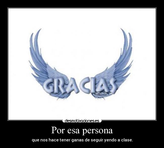 Por esa persona - que nos hace tener ganas de seguir yendo a clase.