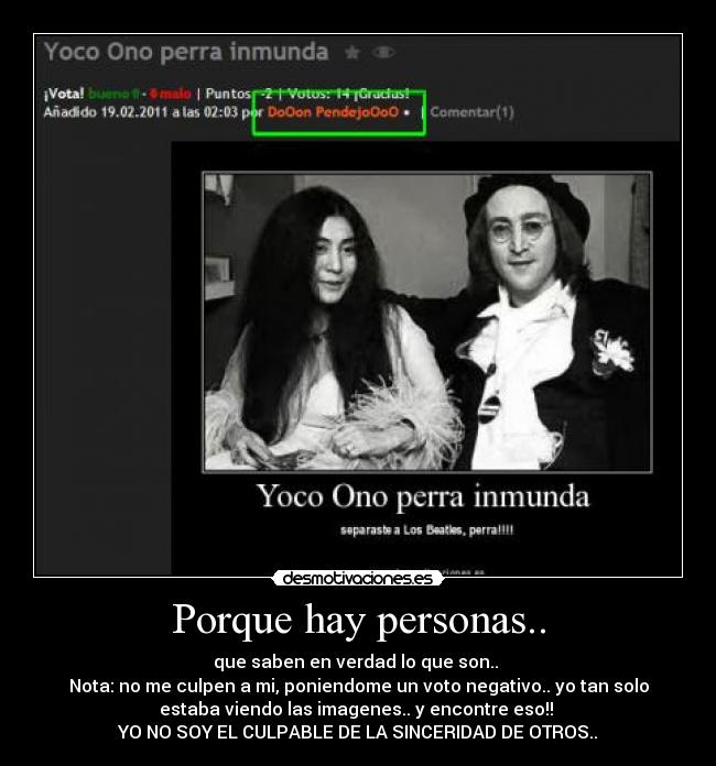 Porque hay personas.. - que saben en verdad lo que son..
Nota: no me culpen a mi, poniendome un voto negativo.. yo tan solo
estaba viendo las imagenes.. y encontre eso!!
YO NO SOY EL CULPABLE DE LA SINCERIDAD DE OTROS..