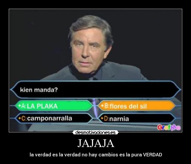 JAJAJA - la verdad es la verdad no hay cambios es la pura VERDAD