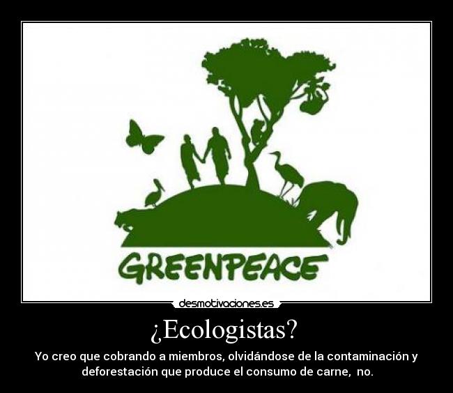 ¿Ecologistas?  - Yo creo que cobrando a miembros, olvidándose de la contaminación y
deforestación que produce el consumo de carne,  no.