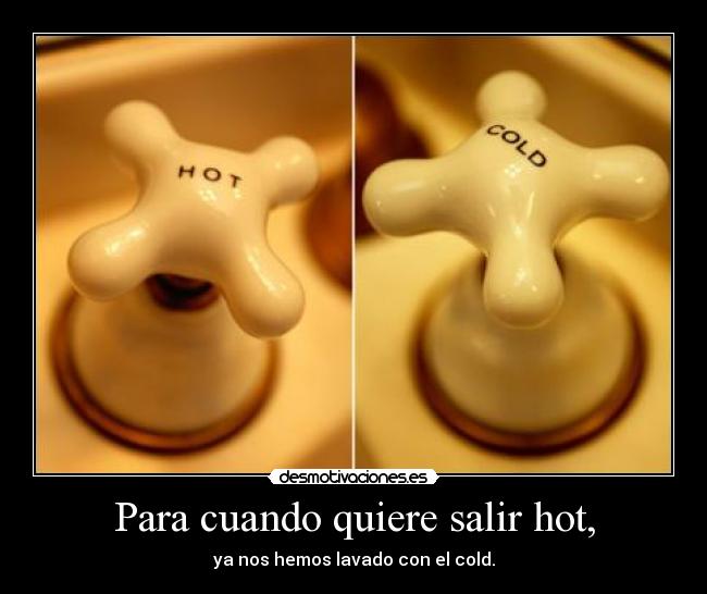 Para cuando quiere salir hot, - ya nos hemos lavado con el cold.
