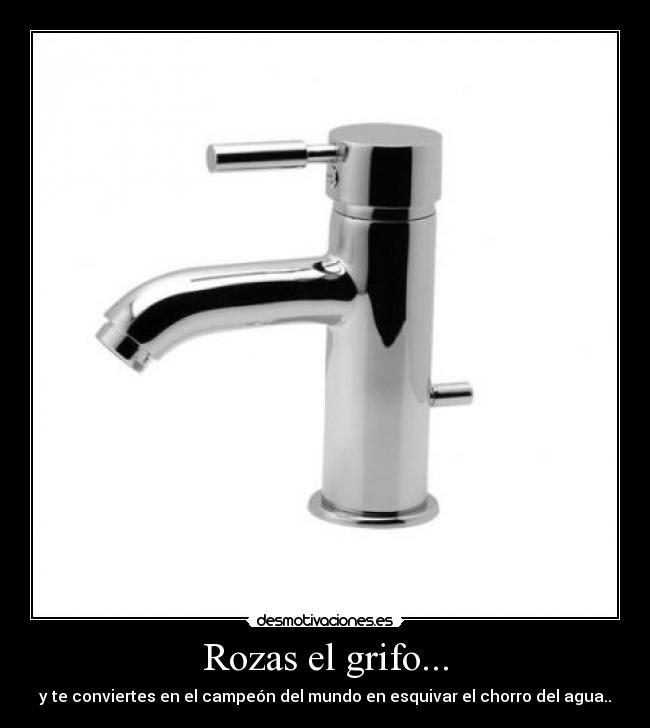 Rozas el grifo... - y te conviertes en el campeón del mundo en esquivar el chorro del agua..