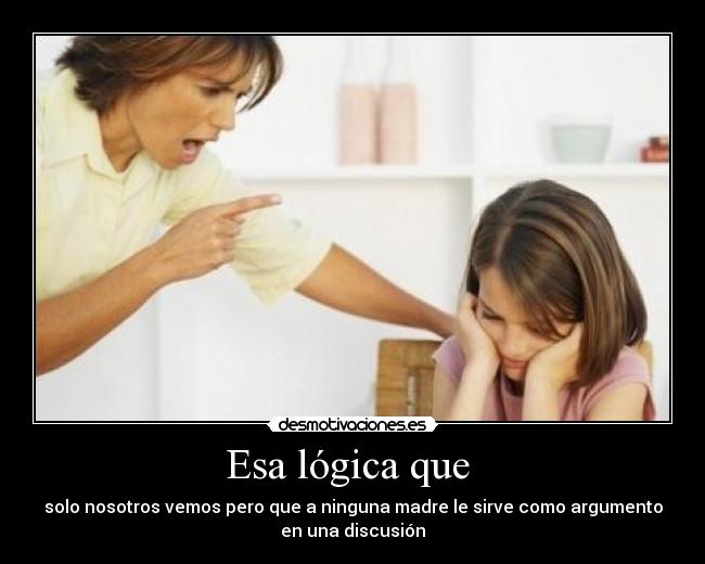 Esa lógica que - solo nosotros vemos pero que a ninguna madre le sirve como argumento
en una discusión