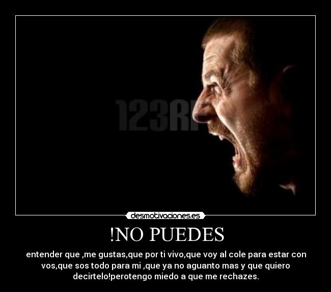 !NO PUEDES - entender que ,me gustas,que por ti vivo,que voy al cole para estar con
vos,que sos todo para mi ,que ya no aguanto mas y que quiero
decirtelo!perotengo miedo a que me rechazes.