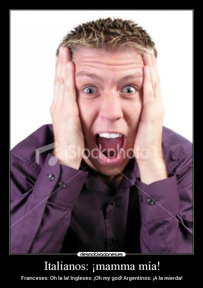 Italianos: ¡mamma mía! - Franceses: Oh la la! Ingleses: ¡Oh my god! Argentinos: ¡A la mierda!