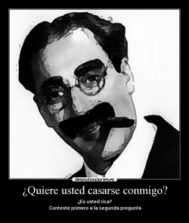 ¿Quiere usted casarse conmigo? - ¿Es usted rica?
Conteste primero a la segunda pregunta
