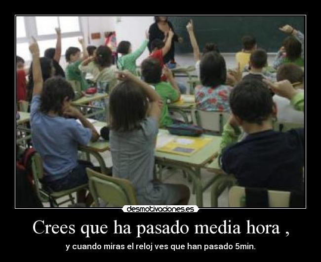 Crees que ha pasado media hora , - y cuando miras el reloj ves que han pasado 5min.