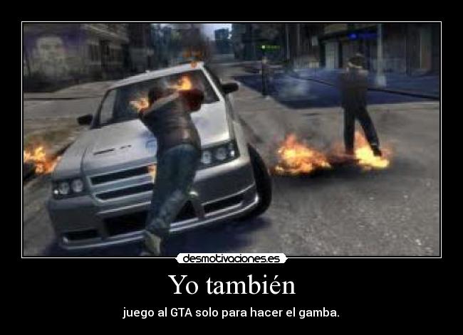 Yo también - juego al GTA solo para hacer el gamba.