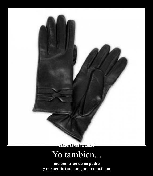 Yo tambien... - me ponia los de mi padre
y me sentia todo un ganster mafioso