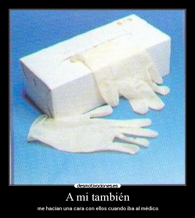 A mi también - me hacían una cara con ellos cuando iba al médico