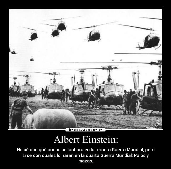 Albert Einstein: - No sé con qué armas se luchara en la tercera Guerra Mundial, pero
sí sé con cuáles lo harán en la cuarta Guerra Mundial: Palos y
mazas.