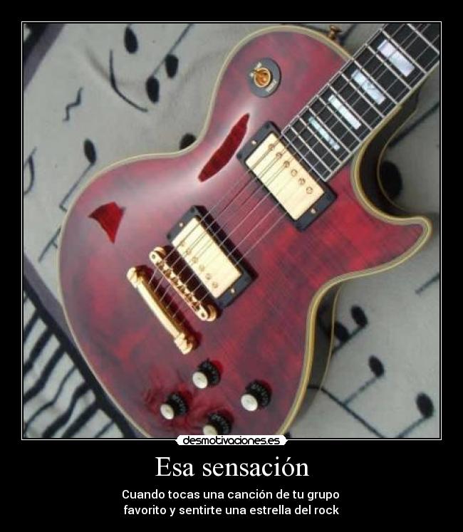 Esa sensación - Cuando tocas una canción de tu grupo
favorito y sentirte una estrella del rock