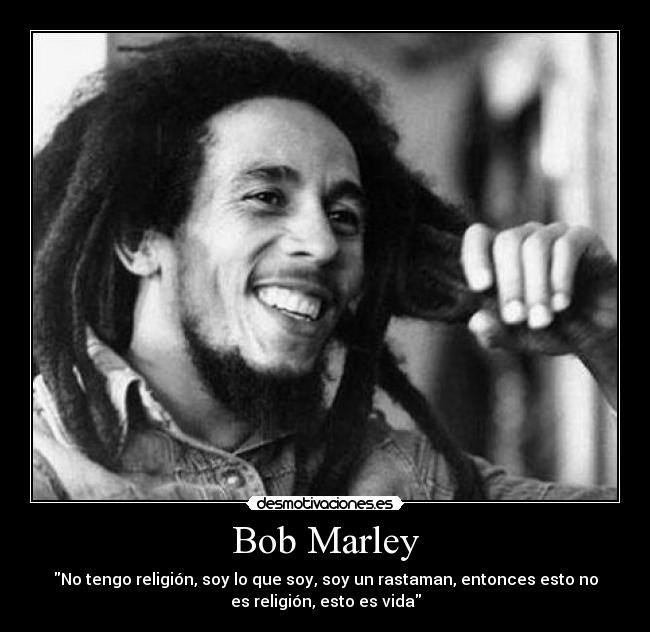 Bob Marley - No tengo religión, soy lo que soy, soy un rastaman, entonces esto no
es religión, esto es vida