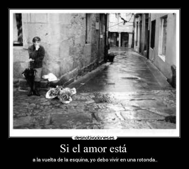 Si el amor está - a la vuelta de la esquina, yo debo vivir en una rotonda..