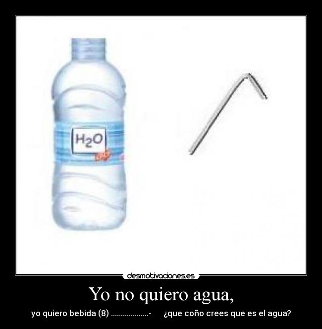 Yo no quiero agua, -