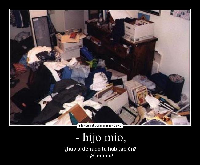 - hijo mio, - ¿has ordenado tu habitación?
-¡Si mama!
