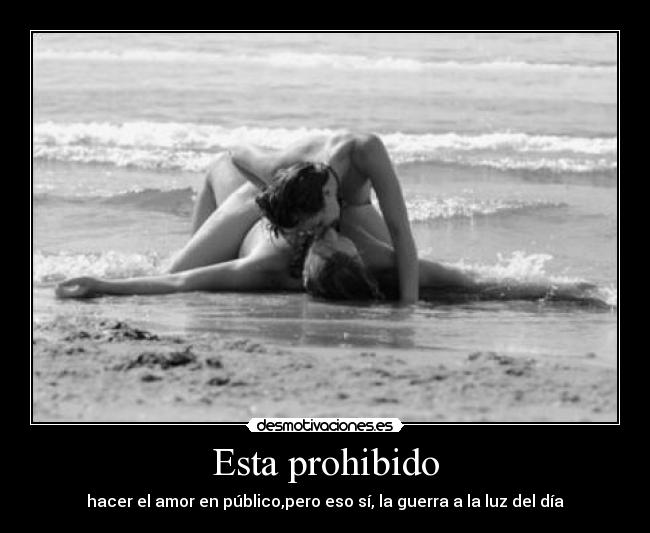 Esta prohibido - hacer el amor en público,pero eso sí, la guerra a la luz del día