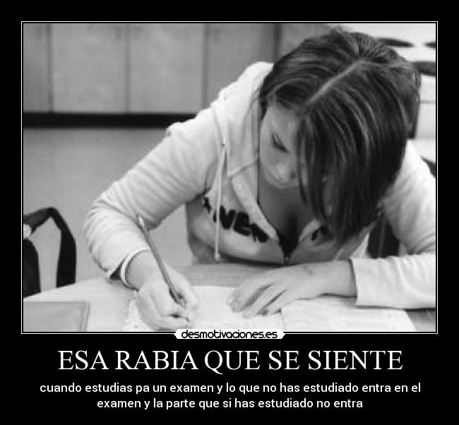 ESA RABIA QUE SE SIENTE - cuando estudias pa un examen y lo que no has estudiado entra en el
examen y la parte que si has estudiado no entra