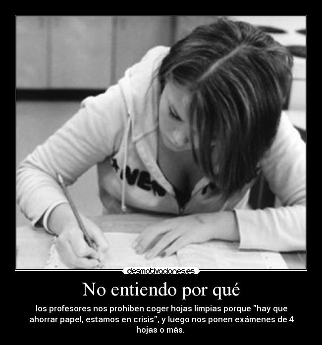 No entiendo por qué - los profesores nos prohiben coger hojas limpias porque hay que
ahorrar papel, estamos en crisis, y luego nos ponen exámenes de 4
hojas o más.