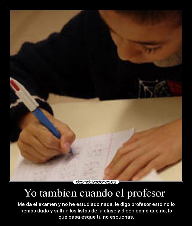 Yo tambien cuando el profesor - Me da el examen y no he estudiado nada, le digo profesor esto no lo
hemos dado y saltan los listos de la clase y dicen como que no, lo
que pasa esque tu no escuchas.