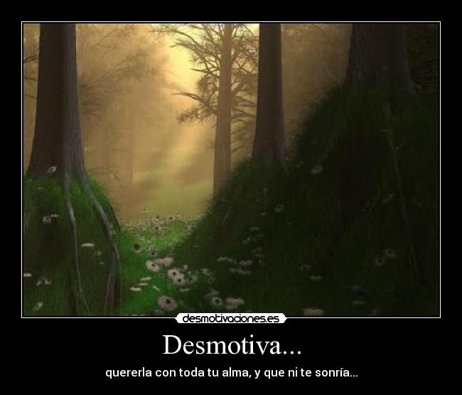 Desmotiva... - quererla con toda tu alma, y que ni te sonría...