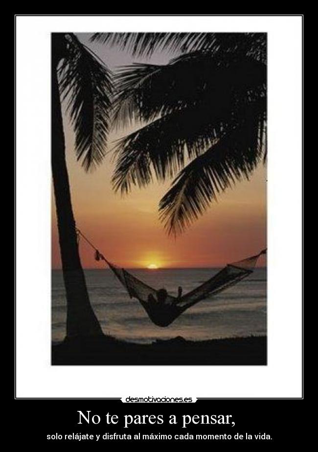 No te pares a pensar, - solo relájate y disfruta al máximo cada momento de la vida.
