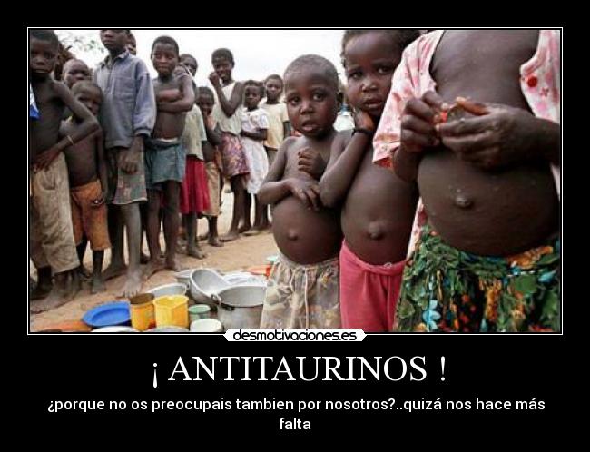 ¡ ANTITAURINOS ! - ¿porque no os preocupais tambien por nosotros?..quizá nos hace más falta