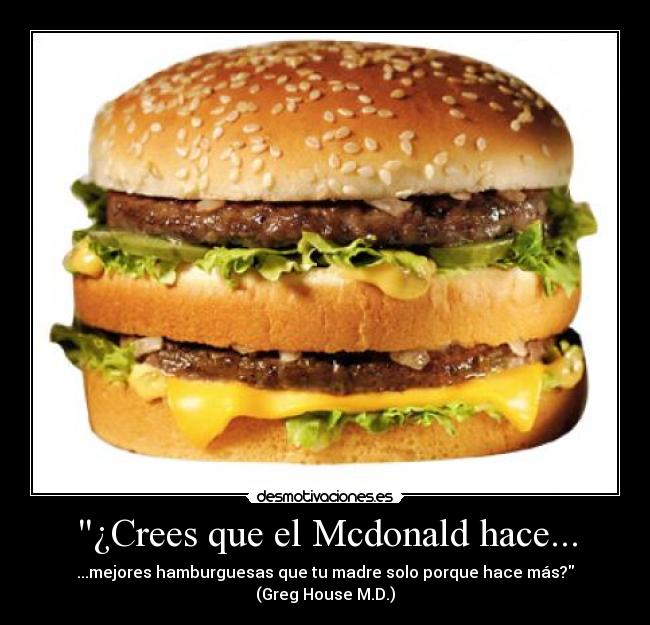 ¿Crees que el Mcdonald hace... - ...mejores hamburguesas que tu madre solo porque hace más?
(Greg House M.D.)