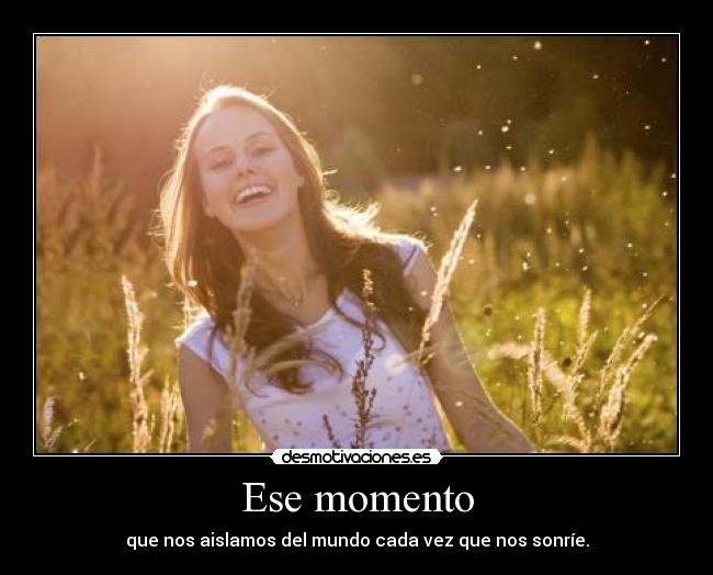 Ese momento - que nos aislamos del mundo cada vez que nos sonríe.