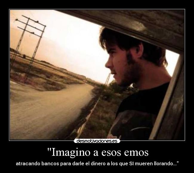 Imagino a esos emos - atracando bancos para darle el dinero a los que SI mueren llorando...