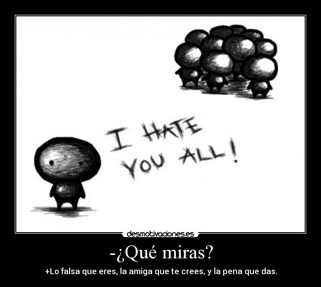 -¿Qué miras? - +Lo falsa que eres, la amiga que te crees, y la pena que das.