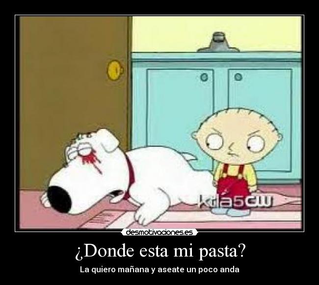 ¿Donde esta mi pasta? - La quiero mañana y aseate un poco anda